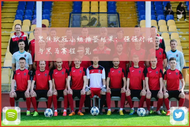 聚焦欧冠小组抽签结果:强强对话与黑马赛程一览