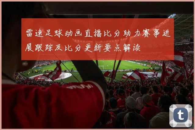 雷速足球动画直播比分助力赛事进展跟踪及比分更新要点解读