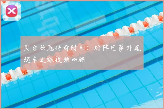 贝尔欧冠传奇时刻:对阵巴萨外道超车进球视频回顾