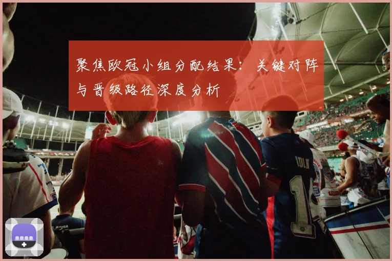 聚焦欧冠小组分配结果:关键对阵与晋级路径深度分析