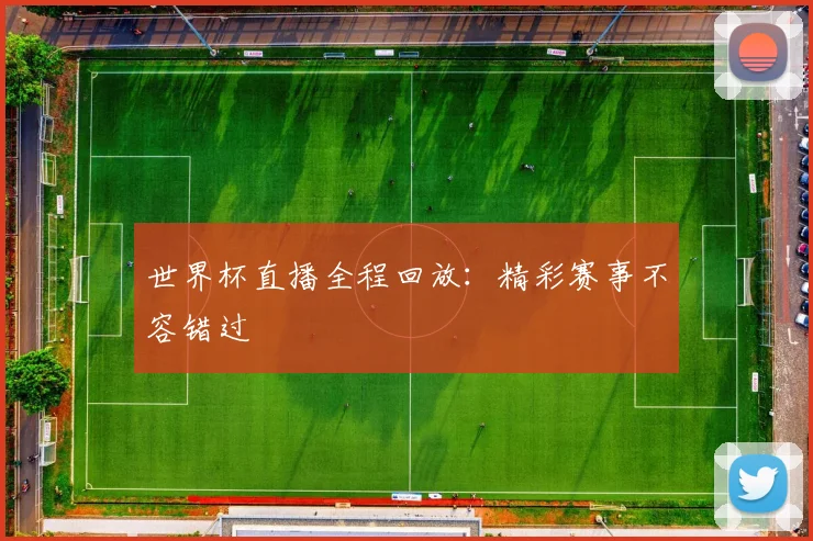 世界杯直播全程回放：精彩赛事不容错过