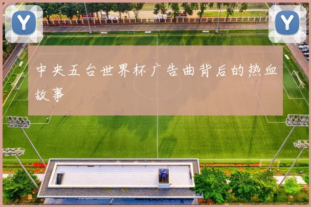 中央五台世界杯广告曲背后的热血故事