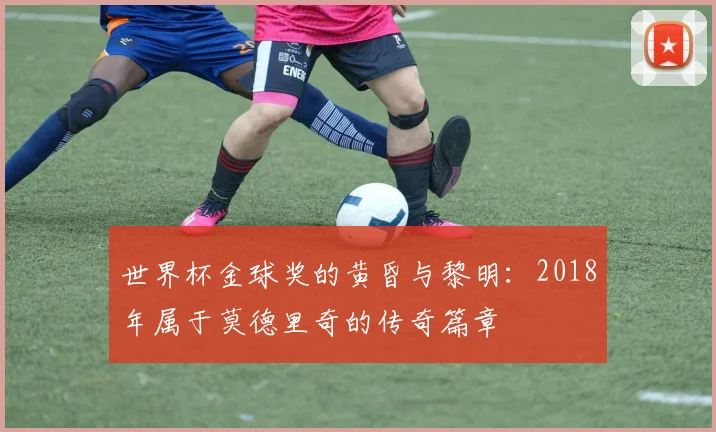 世界杯金球奖的黄昏与黎明：2018年属于莫德里奇的传奇篇章