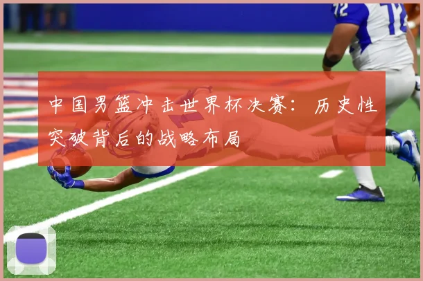 中国男篮冲击世界杯决赛：历史性突破背后的战略布局