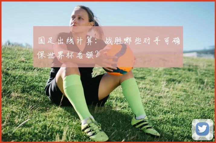 国足出线计算：战胜哪些对手可确保世界杯名额？