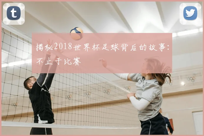 揭秘2018世界杯足球背后的故事:不止于比赛