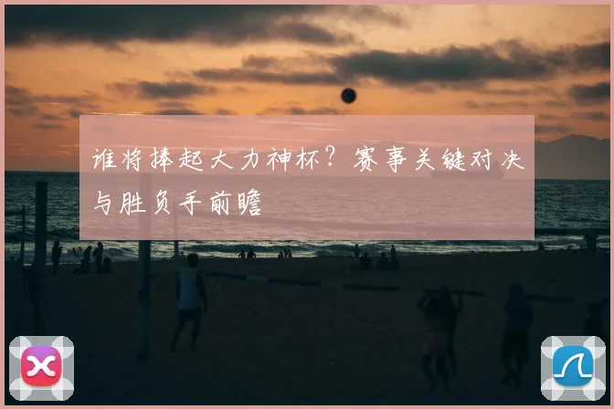 谁将捧起大力神杯?赛事关键对决与胜负手前瞻