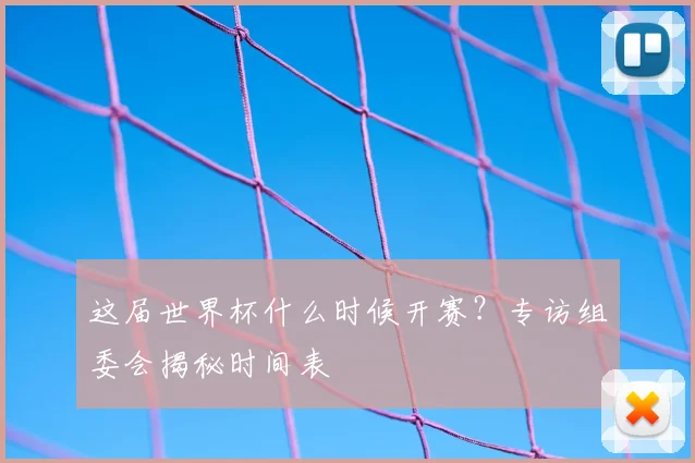 这届世界杯什么时候开赛？专访组委会揭秘时间表