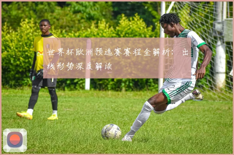 世界杯欧洲预选赛赛程全解析：出线形势深度解读