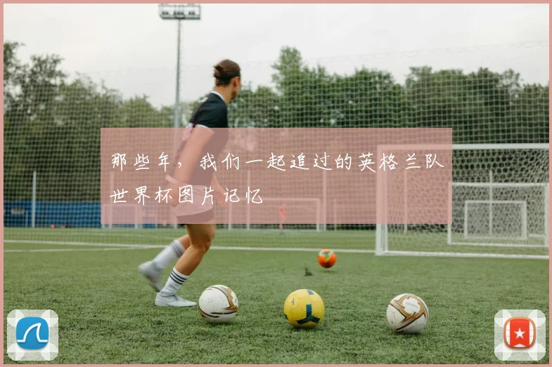那些年,我们一起追过的英格兰队世界杯图片记忆