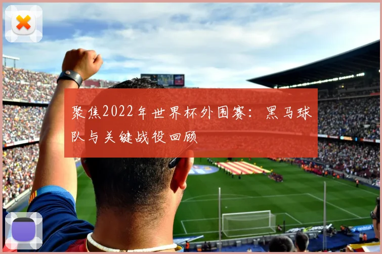 聚焦2022年世界杯外围赛:黑马球队与关键战役回顾