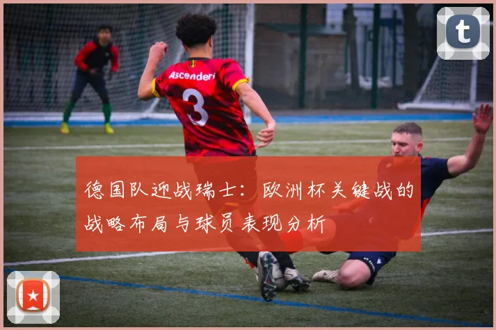 德国队迎战瑞士：欧洲杯关键战的战略布局与球员表现分析