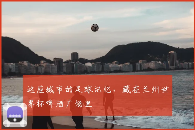 这座城市的足球记忆，藏在兰州世界杯啤酒广场里