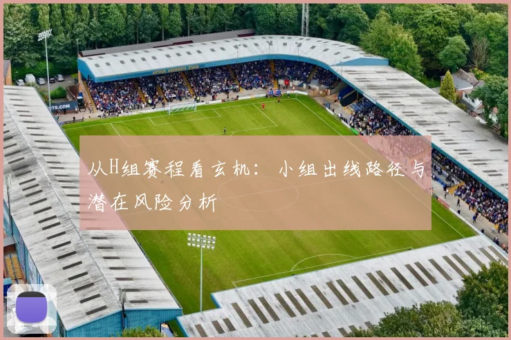 从H组赛程看玄机:小组出线路径与潜在风险分析