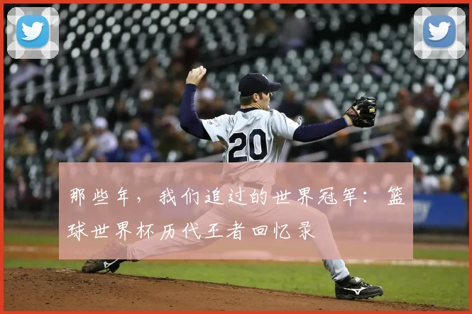 那些年，我们追过的世界冠军：篮球世界杯历代王者回忆录