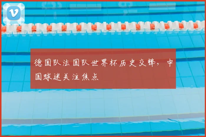 德国队法国队世界杯历史交锋，中国球迷关注焦点