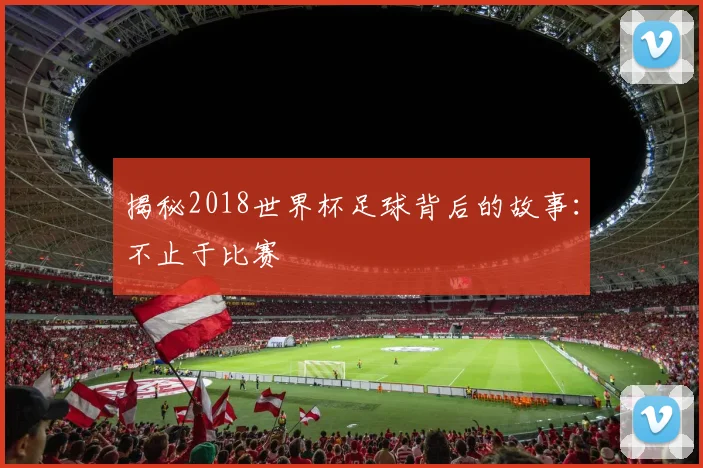 揭秘2018世界杯足球背后的故事:不止于比赛