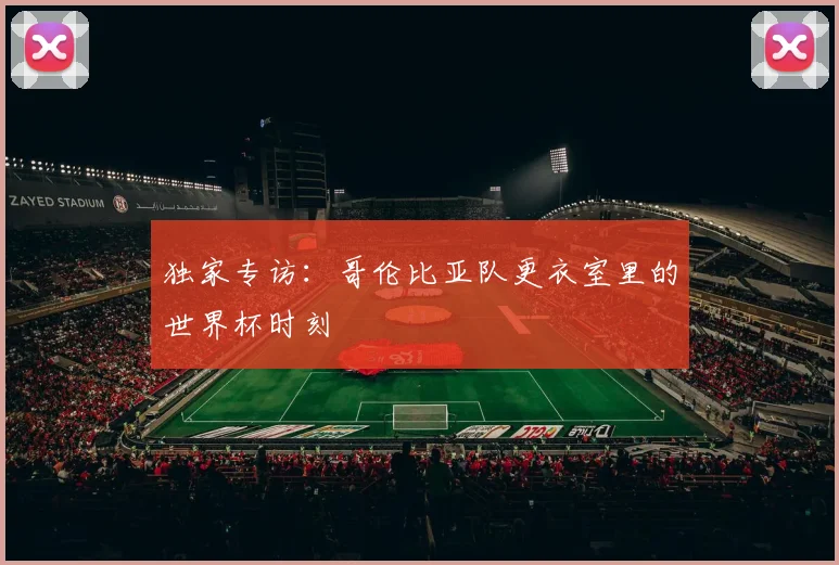 独家专访:哥伦比亚队更衣室里的世界杯时刻