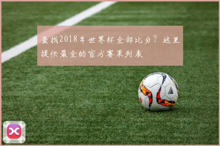 查找2018年世界杯全部比分？这里提供最全的官方赛果列表