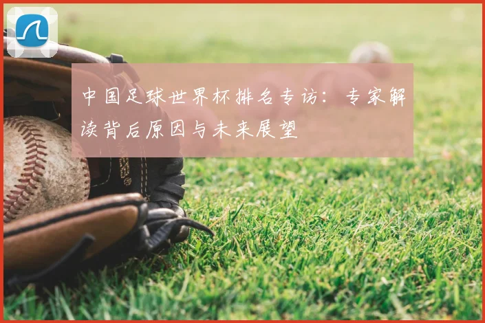 中国足球世界杯排名专访：专家解读背后原因与未来展望