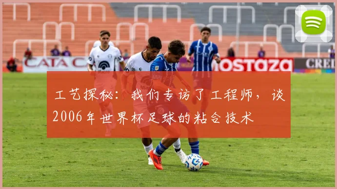 工艺探秘:我们专访了工程师,谈2006年世界杯足球的粘合技术