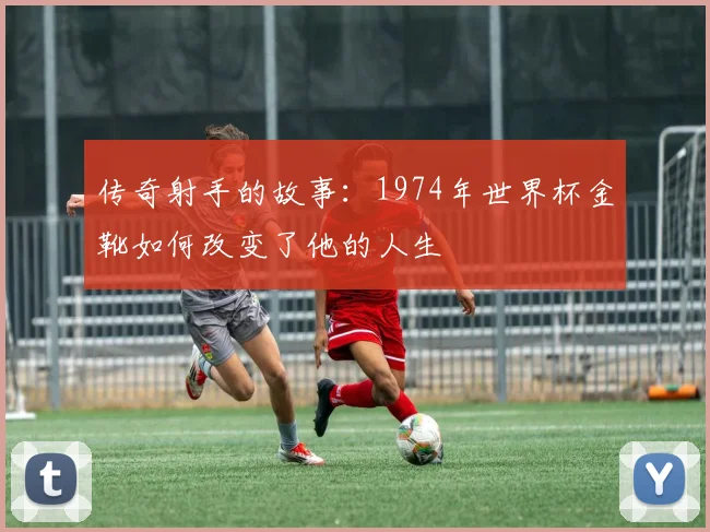 传奇射手的故事:1974年世界杯金靴如何改变了他的人生