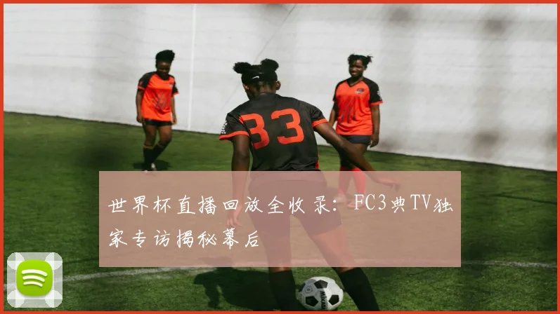 世界杯直播回放全收录：FC3典TV独家专访揭秘幕后