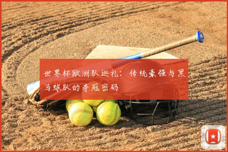 世界杯欧洲队巡礼:传统豪强与黑马球队的夺冠密码