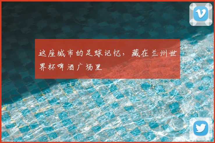 这座城市的足球记忆，藏在兰州世界杯啤酒广场里