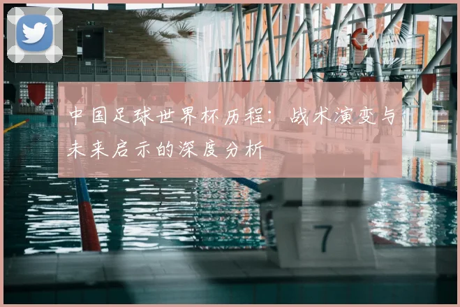 中国足球世界杯历程：战术演变与未来启示的深度分析