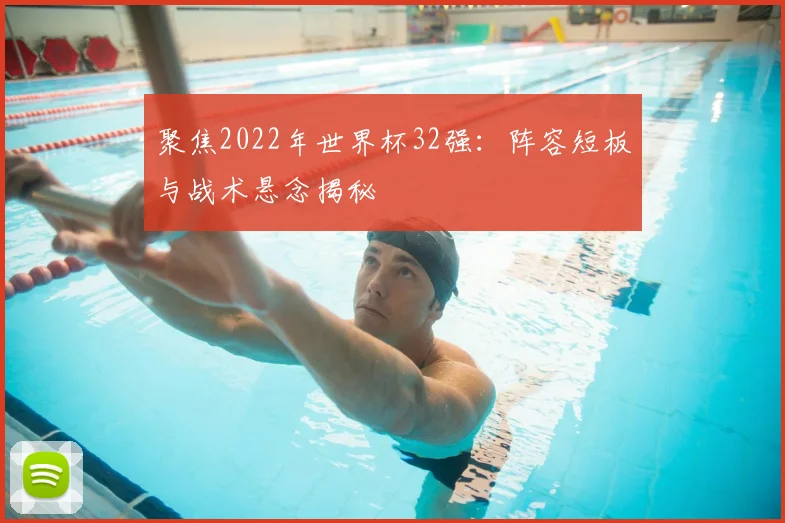 聚焦2022年世界杯32强:阵容短板与战术悬念揭秘