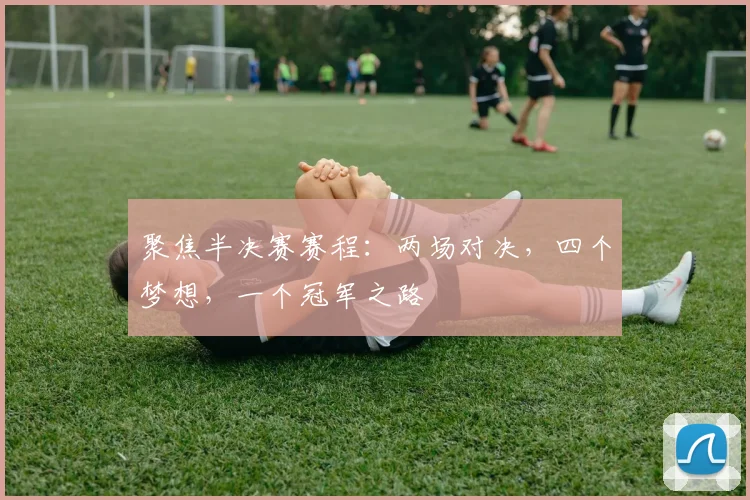 聚焦半决赛赛程:两场对决,四个梦想,一个冠军之路