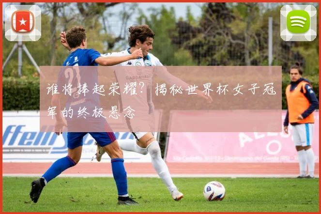 谁将捧起荣耀?揭秘世界杯女子冠军的终极悬念