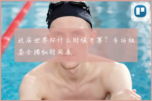 这届世界杯什么时候开赛？专访组委会揭秘时间表