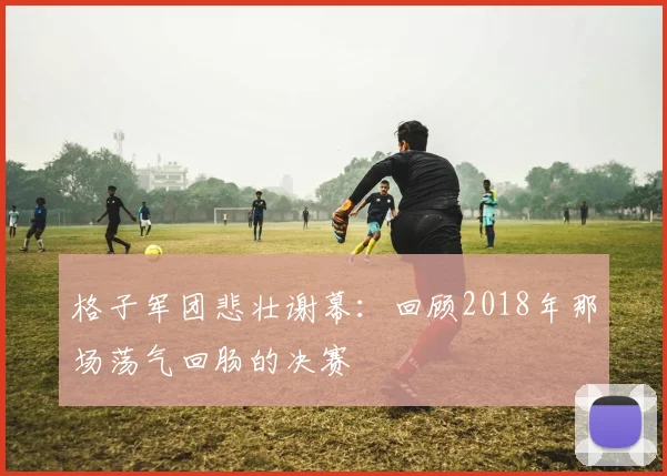 格子军团悲壮谢幕：回顾2018年那场荡气回肠的决赛