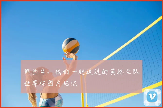 那些年,我们一起追过的英格兰队世界杯图片记忆
