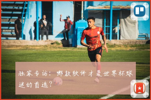 独家专访：哪款软件才是世界杯球迷的首选？