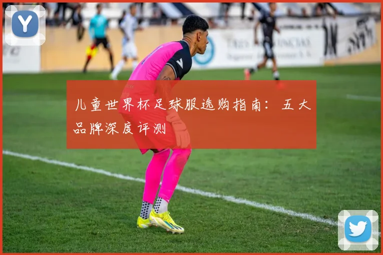 儿童世界杯足球服选购指南：五大品牌深度评测
