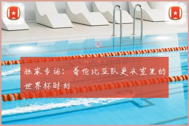 独家专访：哥伦比亚队更衣室里的世界杯时刻