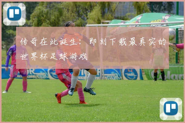 传奇在此诞生:即刻下载最真实的世界杯足球游戏