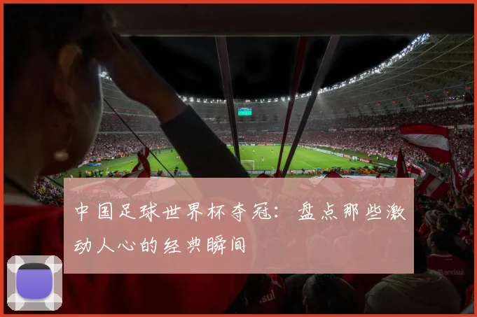 中国足球世界杯夺冠：盘点那些激动人心的经典瞬间