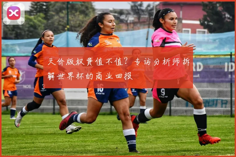 天价版权费值不值？专访分析师拆解世界杯的商业回报
