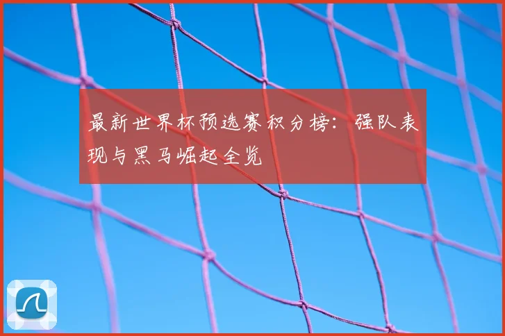 最新世界杯预选赛积分榜：强队表现与黑马崛起全览