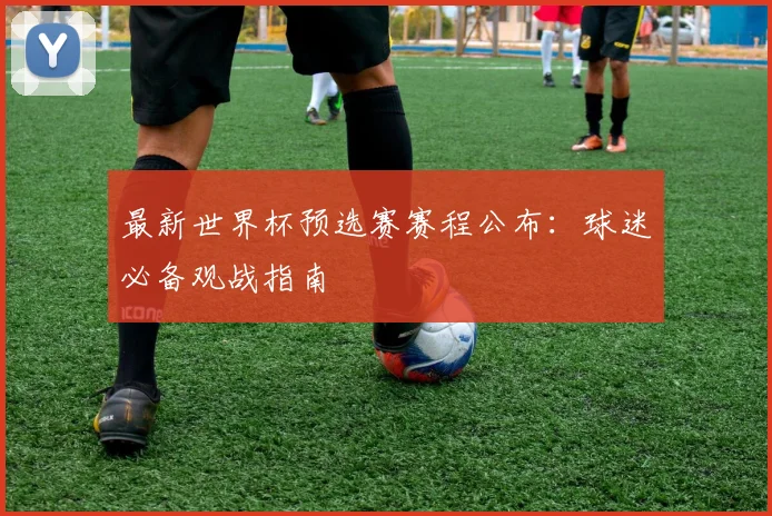 最新世界杯预选赛赛程公布：球迷必备观战指南