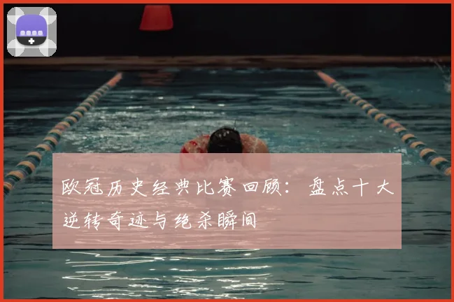 欧冠历史经典比赛回顾：盘点十大逆转奇迹与绝杀瞬间