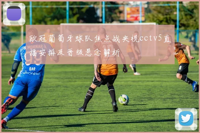 欧冠葡萄牙球队焦点战央视cctv5直播安排及晋级悬念解析