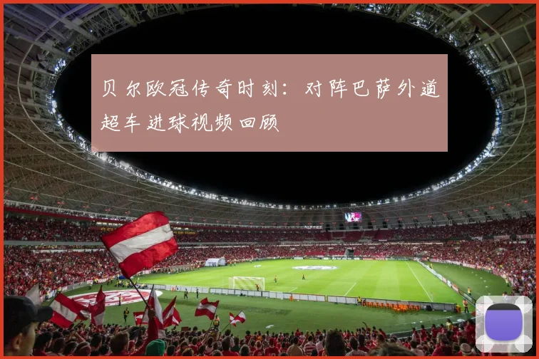 贝尔欧冠传奇时刻：对阵巴萨外道超车进球视频回顾