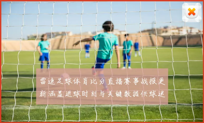 雷速足球体育比分直播赛事战报更新涵盖进球时刻与关键数据供球迷实时查询