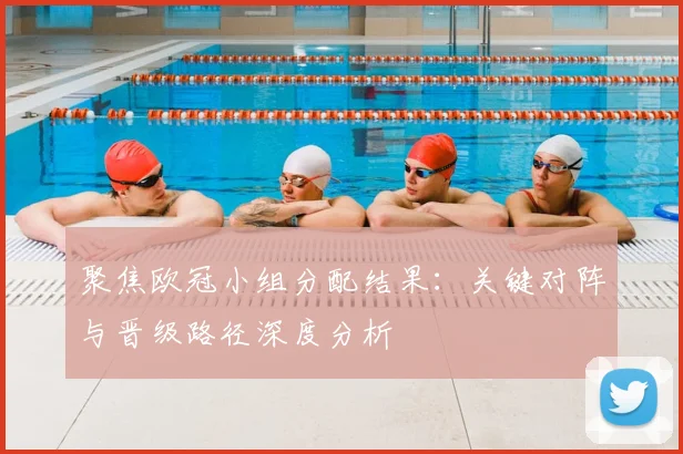 聚焦欧冠小组分配结果：关键对阵与晋级路径深度分析