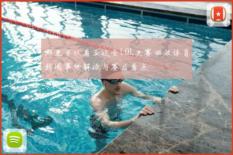 哪里可以看亚运会LOL决赛回放体育新闻事件解读与赛后看点
